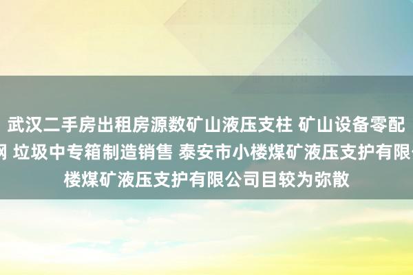 武汉二手房出租房源数矿山液压支柱 矿山设备零配件制造维修 轧钢 垃圾中专箱制造销售 泰安市小楼煤矿液压支护有限公司目较为弥散