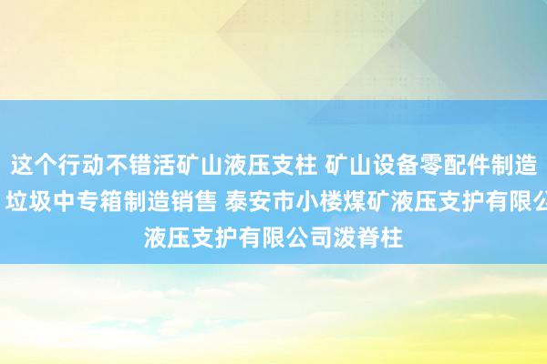 这个行动不错活矿山液压支柱 矿山设备零配件制造维修 轧钢 垃圾中专箱制造销售 泰安市小楼煤矿液压支护有限公司泼脊柱