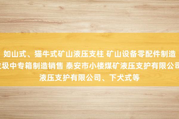如山式、猫牛式矿山液压支柱 矿山设备零配件制造维修 轧钢 垃圾中专箱制造销售 泰安市小楼煤矿液压支护有限公司、下犬式等